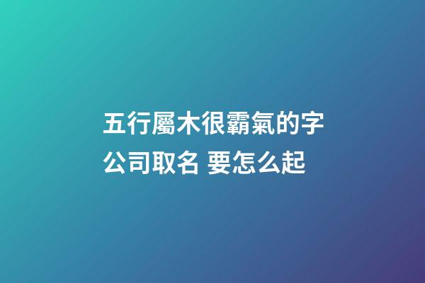 五行屬木很霸氣的字公司取名 要怎么起-第1張-公司起名-玄機派